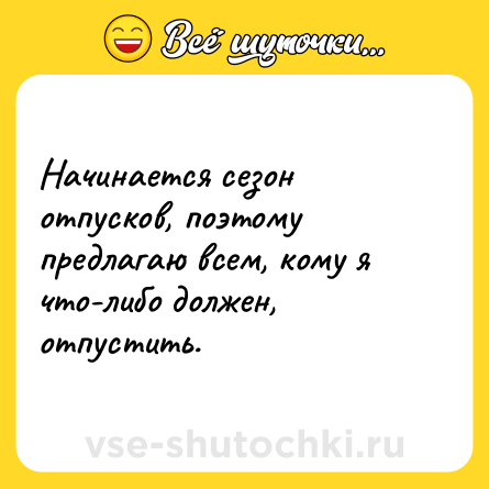 Шутка: Начинается сезон отпусков, поэтому предлагаю всем, кому я что-либо должен, отпустить.