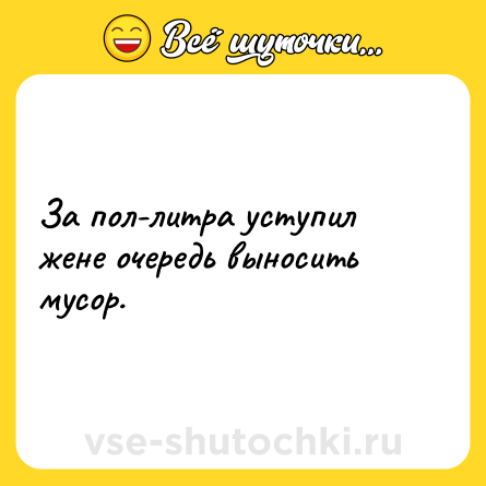 Шутка: За пол-литра уступил жене очередь выносить мусор.
