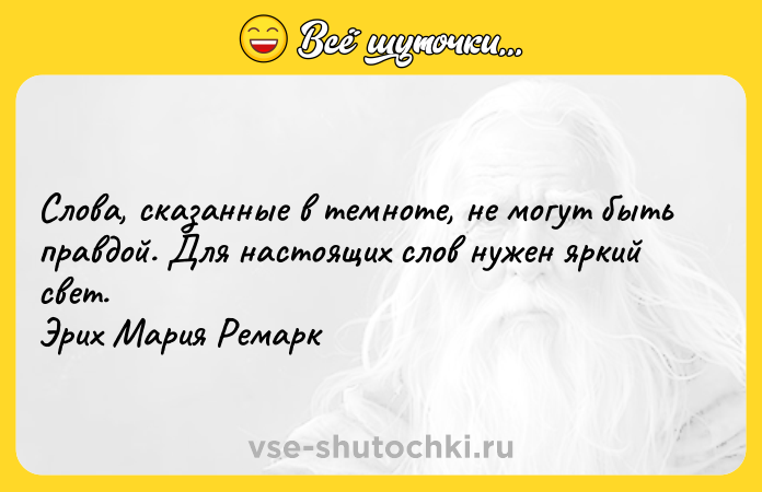 Цитата: Слова, сказанные в темноте, не могут быть правдой. Для настоящих слов нужен яркий свет. Эрих Мария Ремарк