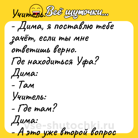 Шутка: Учитель:<br>- Дима, я поставлю тебе зачёт, если ты мне ответишь верно.<br>Где находиться Уфа?<br>Дима:<br>- Там<br>Учитель:<br>- Где там?<br>Дима:<br>- А это уже второй вопрос
