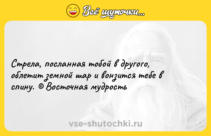 Цитата: Стрела, посланная тобой в другого, облетит земной шар и вонзится тебе в спину. Восточная мудрость