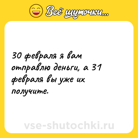 Шутка: 30 февраля я вам отправлю деньги, а 31 февраля вы уже их получите.