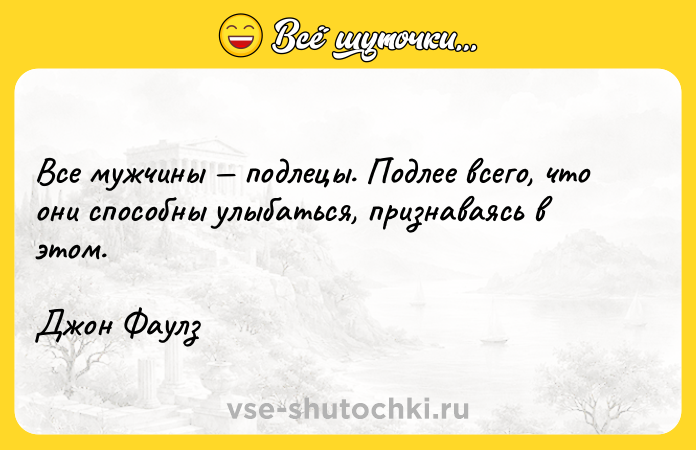 Цитата: Все мужчины подлецы. Подлее всего, что они способны улыбаться, признаваясь в этом. Джон Фаулз