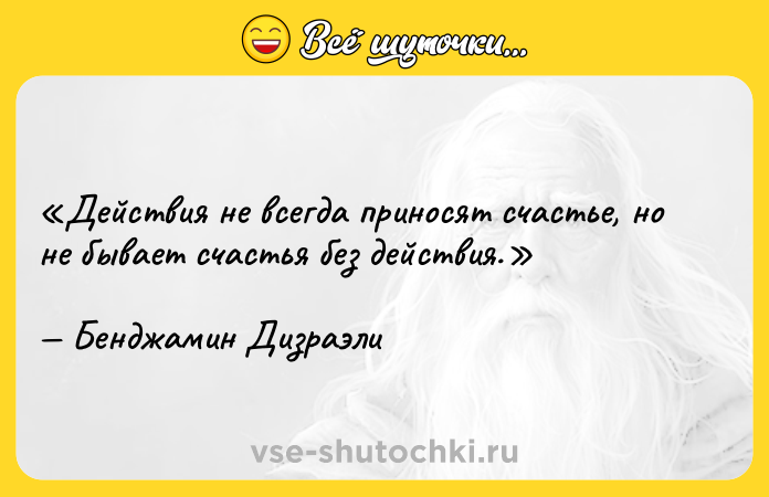 Цитата: Действия не всегда приносят счастье, но не бывает счастья без действия. Бенджамин Дизраэли