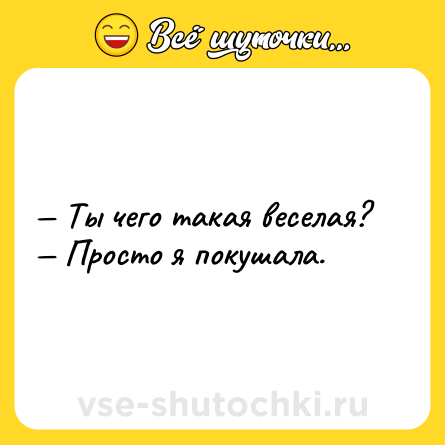Шутка: — Ты чего такая веселая?<br>— Просто я покушала.