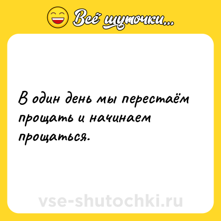 Шутка: В один день мы перестаём прощать и начинаем прощаться.