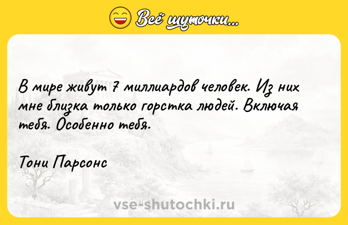 Цитата: В мире живут 7 миллиардов человек. Из них мне близка только горстка людей. Включая тебя. Особенно тебя.Тони Парсонс