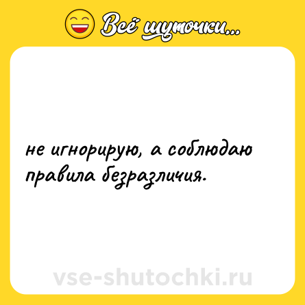Шутка: не игнорирую, а соблюдаю правила безразличия.