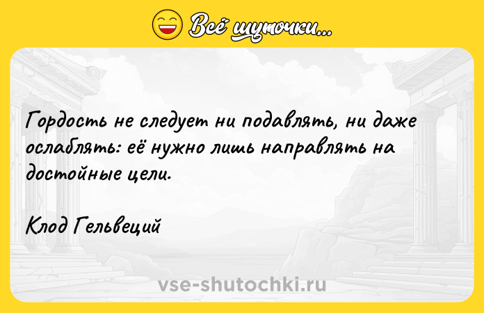 Цитата: Гордость не следует ни подавлять, ни даже ослаблять: её нужно лишь направлять на достойные цели.Клод Гельвеций