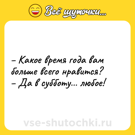 Шутка: – Какое время года вам больше всего нравится? <br>– Да в субботу… любое!