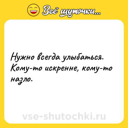Шутка: Нужно всегда улыбаться. Кому-то искренне, кому-то назло.