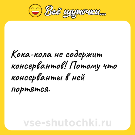 Шутка: Кока-кола не содержит консервантов! Потому что консерванты в ней портятся.