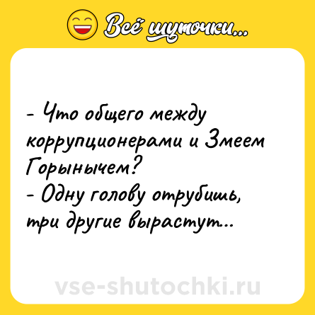 Шутка: - Что общего между коррупционерами и Змеем Горынычем?<br>- Одну голову отрубишь, три другие вырастут…