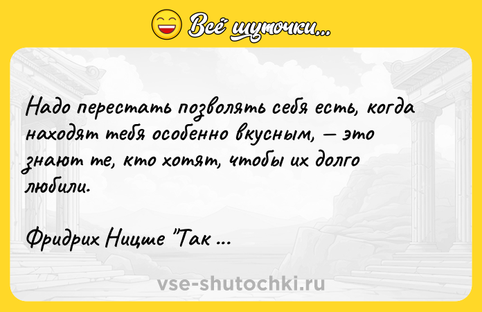 Цитата: Надо перестать позволять себя есть, когда находят тебя особенно вкусным, это знают те, кто хотят, чтобы их долго любили.Фридрих Ницше Так говорил Заратустра