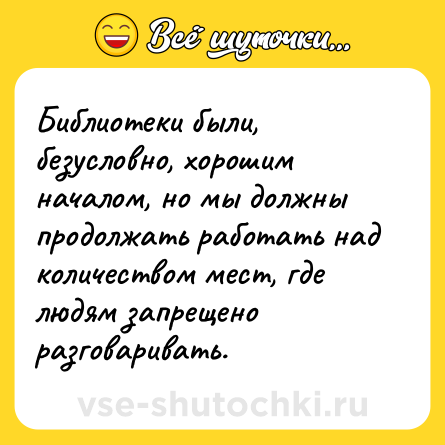 Шутка: Библиотеки были, безусловно, хорошим началом, но мы должны продолжать работать над количеством мест, где людям запрещено разговаривать.