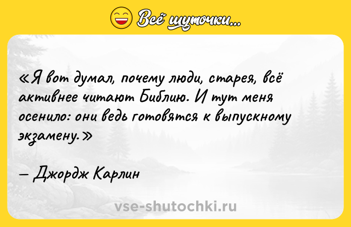 Цитата: Я вот думал, почему люди, старея, всё активнее читают Библию. И тут меня осенило: они ведь готовятся к выпускному экзамену. Джордж Карлин