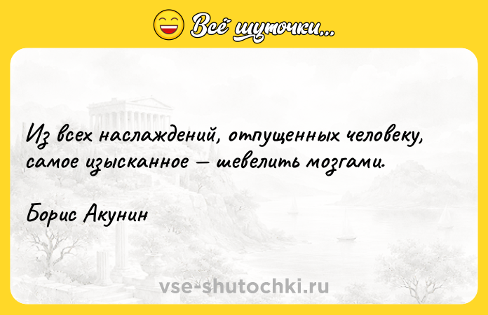 Цитата: Из всех наслаждений, отпущенных человеку, самое изысканное шевелить мозгами.Борис Акунин