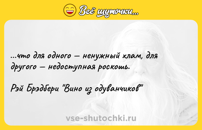 Цитата: что для одного ненужный хлам, для другого недоступная роскошь.Рэй Брэдбери Вино из одуванчиков