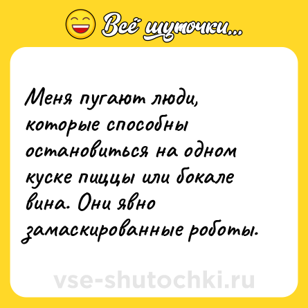 Шутка: Меня пугают люди, которые способны остановиться на одном куске пиццы или бокале вина. Они явно замаскированные роботы.