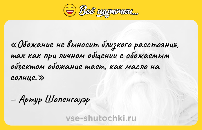 Цитата: Обожание не выносит близкого расстояния, так как при личном общении с обожаемым объектом обожание тает, как масло на солнце.Артур Шопенгауэр