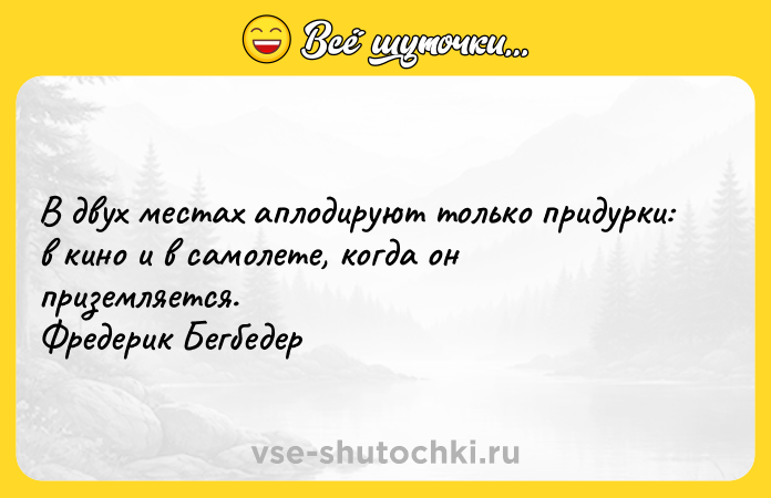 Цитата: В двух местах аплодируют только придурки: в кино и в самолете, когда он приземляется. Фредерик Бегбедер
