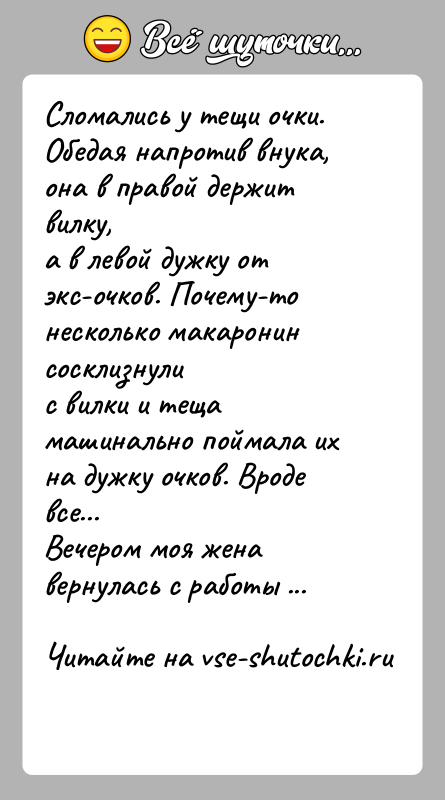 История: Сломались у тещи очки. Обедая напротив внука, она в правой держит вилку,а в левой дужку от экс-очков. Почему-то несколько макаронин