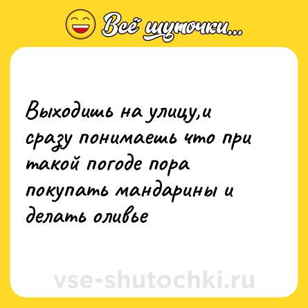 Шутка: Выходишь на улицу,и сразу понимаешь что при такой погоде пора покупать мандарины и делать оливье