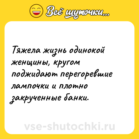 Шутка: Тяжела жизнь одинокой женщины, кругом поджидают перегоревшие лампочки и плотно закрученные банки.