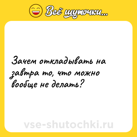 Шутка: Зачем откладывать на завтра то, что можно вообще не делать?