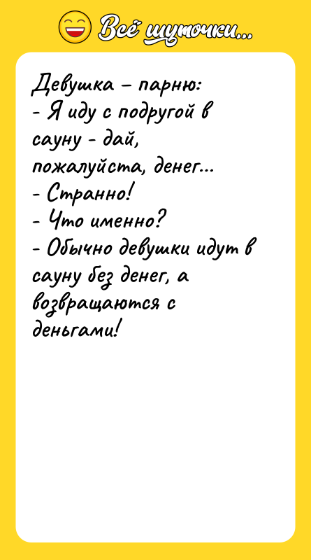 Шутка: Девушка парню:- Я иду с подругой в сауну - дай, пожалуйста, денег - Странно!- Что именно?- Обычно девушки идут в сауну без денег, а возвращаются с деньгами!