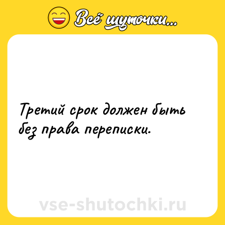 Шутка: Третий срок должен быть без права переписки.