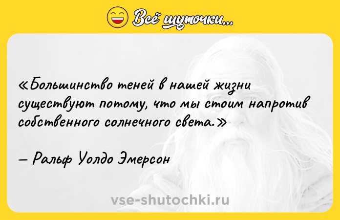 Цитата: Большинство теней в нашей жизни существуют потому, что мы стоим напротив собственного солнечного света. Ральф Уолдо Эмерсон