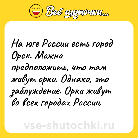 Шутка: На юге России есть город Орск. Можно предположить, что там живут орки. Однако, это заблуждение. Орки живут во всех городах России.