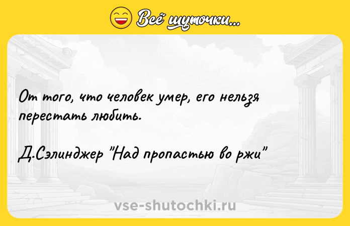 Цитата: От того, что человек умер, его нельзя перестать любить. Д.Сэлинджер Над пропастью во ржи