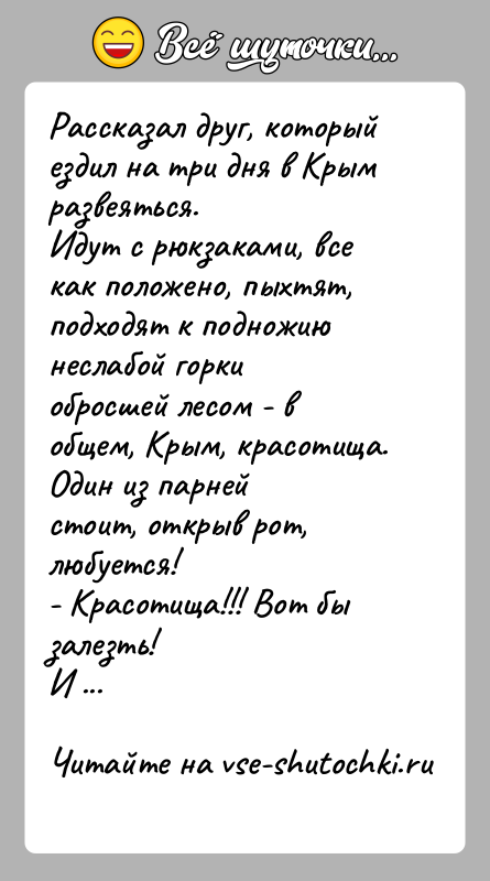 История: Рассказал друг, который ездил на три дня в Крым развеяться.Идут с рюкзаками, все как положено, пыхтят, подходят к подножиюнеслабой горки