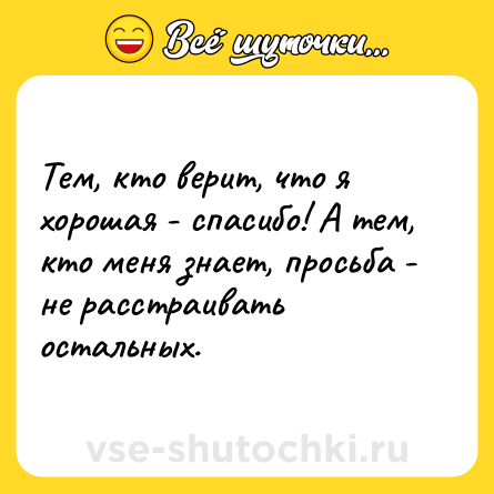 Шутка: Тем, кто верит, что я хорошая - спасибо! А тем, кто меня знает, просьба - не расстраивать остальных.