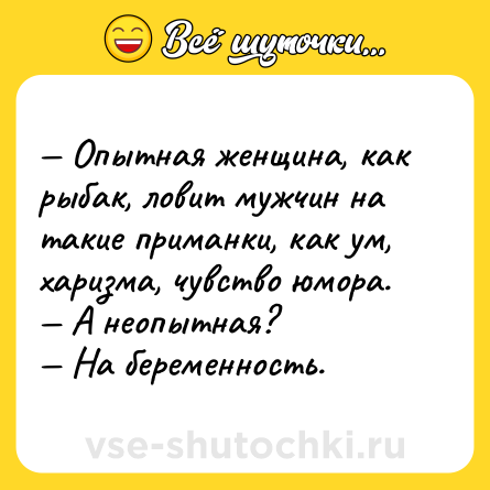 Шутка: — Опытная женщина, как рыбак, ловит мужчин на такие приманки, как ум, харизма, чувство юмора. <br>— А неопытная? <br>— На беременность.