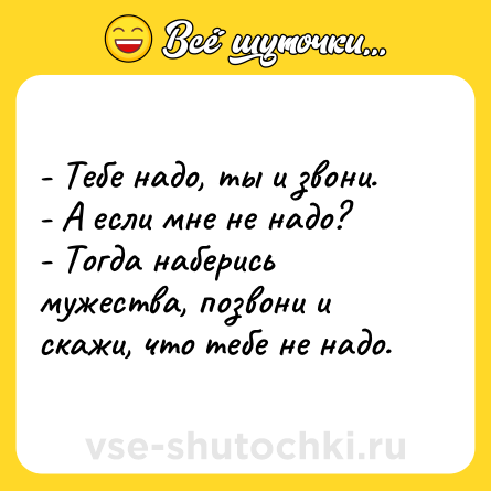 Шутка: - Тебе надо, ты и звони.<br>- А если мне не надо?<br>- Тогда наберись мужества, позвони и скажи, что тебе не надо.