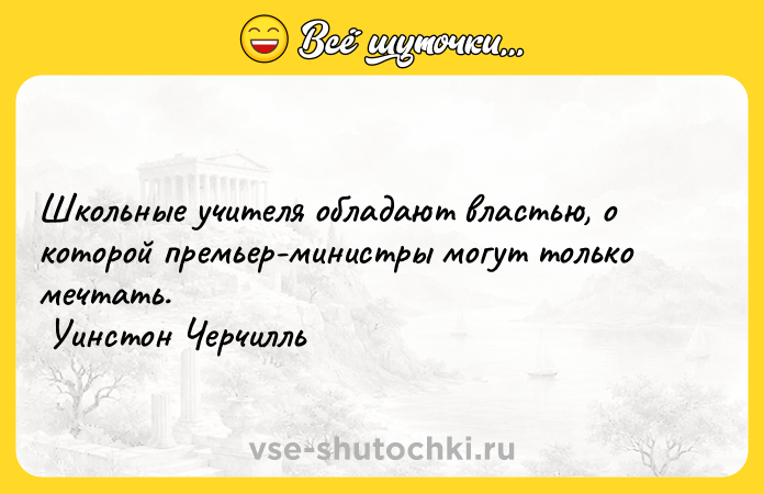 Цитата: Школьные учителя обладают властью, о которой премьер-министры могут только мечтать. Уинстон Черчилль