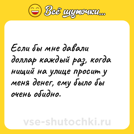 Шутка: Если бы мне давали доллар каждый раз, когда нищий на улице просит у меня денег, ему было бы очень обидно.