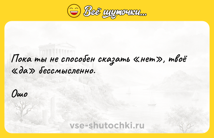 Цитата: Пока ты не способен сказать нет , твоё да бессмысленно.Ошо