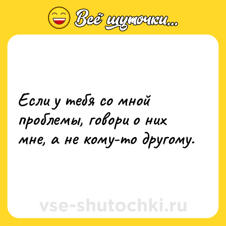 Шутка: Если у тебя со мной проблемы, говори о них мне, а не кому-то другому.