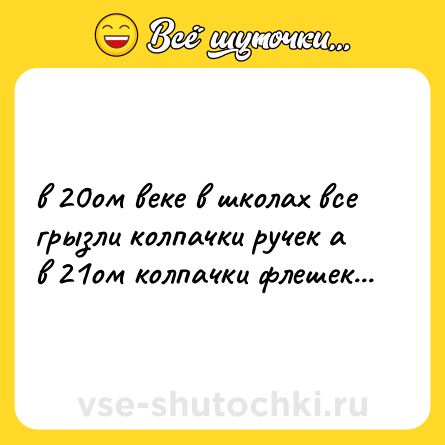 Шутка: в 20ом веке в школах все грызли колпачки ручек а в 21ом колпачки флешек...