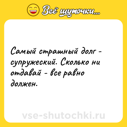 Шутка: Самый страшный долг - супружеский. Сколько ни отдавай - все равно должен.
