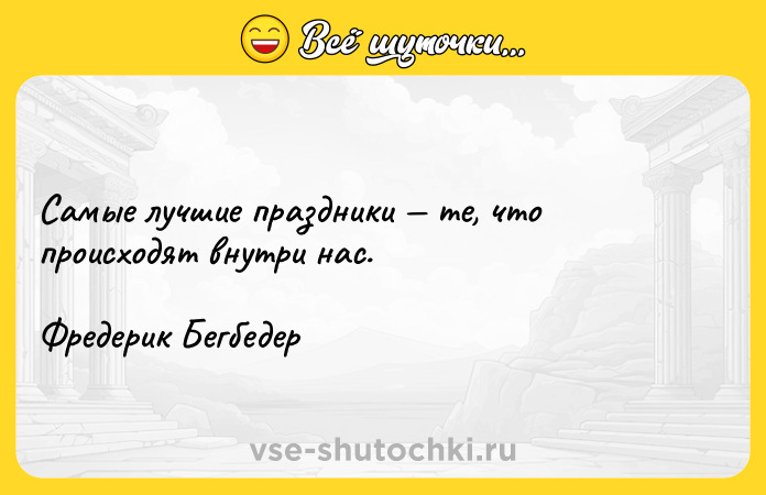 Цитата: Самые лучшие праздники те, что происходят внутри нас.Фредерик Бегбедер