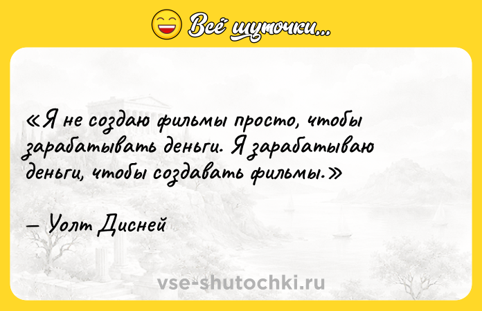 Цитата: Я не создаю фильмы просто, чтобы зарабатывать деньги. Я зарабатываю деньги, чтобы создавать фильмы.Уолт Дисней