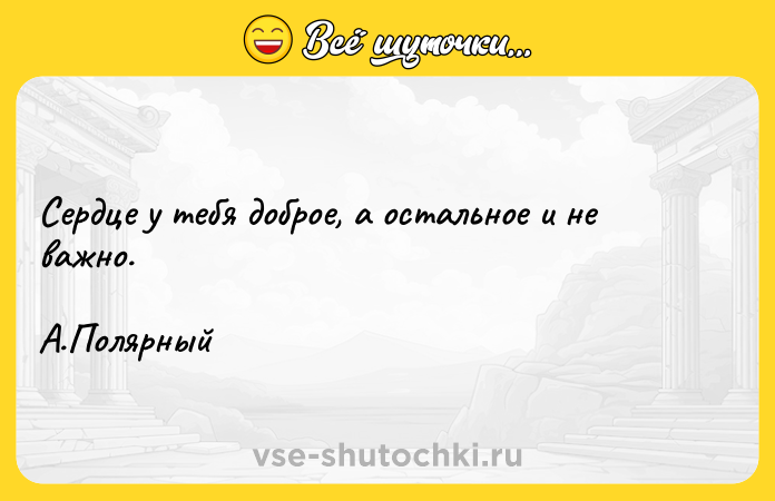 Цитата: Сердце у тебя доброе, а остальное и не важно. А.Полярный