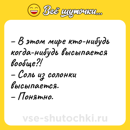 Шутка: – В этом мире кто-нибудь когда-нибудь высыпается вообще?! <br>– Соль из солонки высыпается. <br>– Понятно.