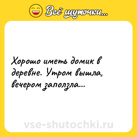 Шутка: Хорошо иметь домик в деревне. Утром вышла, вечером заползла...