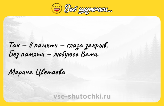 Цитата: Так в памяти глаза закрыв, Без памяти любуюсь Вами. Марина Цветаева